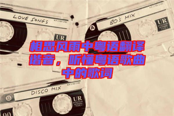 相思風雨中粵語翻譯諧音,聽懂粵語歌曲中的歌詞