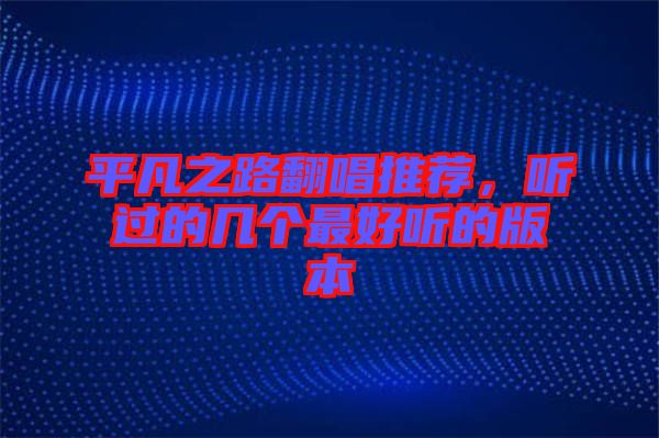 平凡之路翻唱推薦,聽過的幾個最好聽的版本