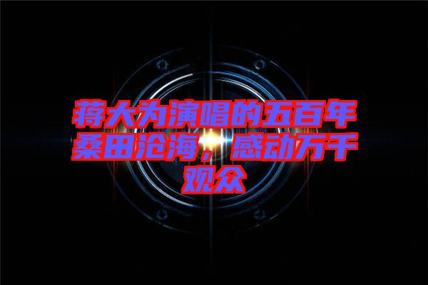 蔣大為演唱的五百年桑田滄海，感動萬千觀眾