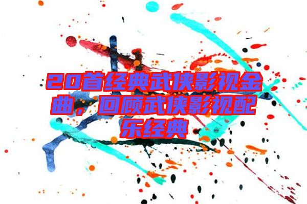 20首經(jīng)典武俠影視金曲,回顧武俠影視配樂經(jīng)典