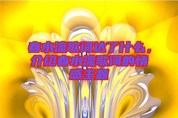 春水流歌詞達了什么，介紹春水流歌詞的情感主題
