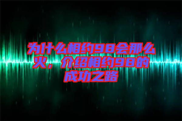 為什么相約98會(huì)那么火，介紹相約98的成功之路