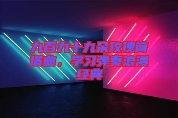 九百九十九朵玫瑰簡譜曲,學(xué)習(xí)彈奏浪漫經(jīng)典