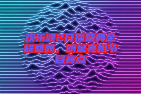 歡樂頌2開播盛典全程回顧，明星亮相節目亮點