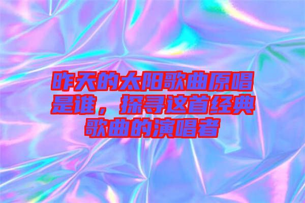 昨天的太陽歌曲原唱是誰，探尋這首經典歌曲的演唱者