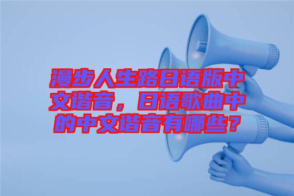 漫步人生路日語(yǔ)版中文諧音,日語(yǔ)歌曲中的中文諧音有哪些?