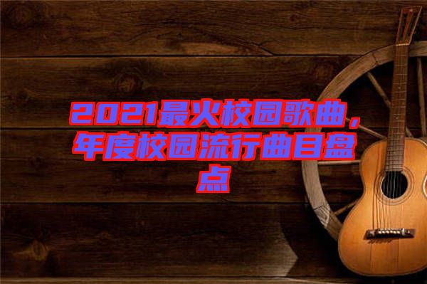 2021最火校園歌曲，年度校園流行曲目盤點