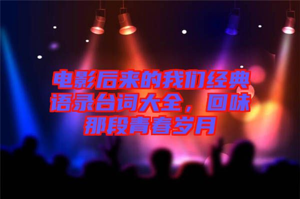 電影后來的我們經(jīng)典語錄臺(tái)詞大全,回味那段青春歲月