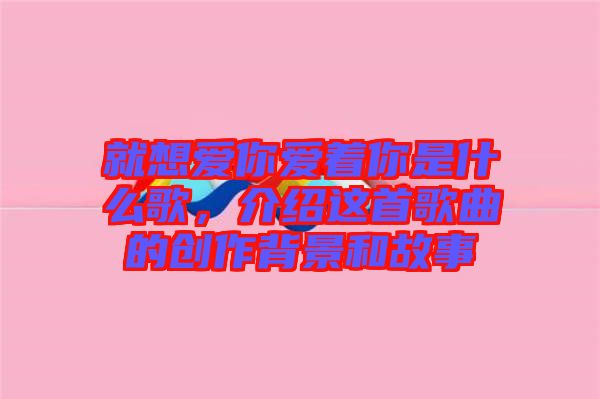 就想愛你愛著你是什么歌，介紹這首歌曲的創作背景和故事