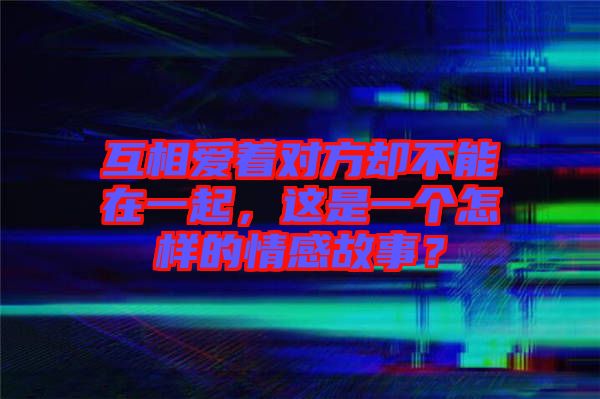 互相愛(ài)著對(duì)方卻不能在一起,這是一個(gè)怎樣的情感故事?