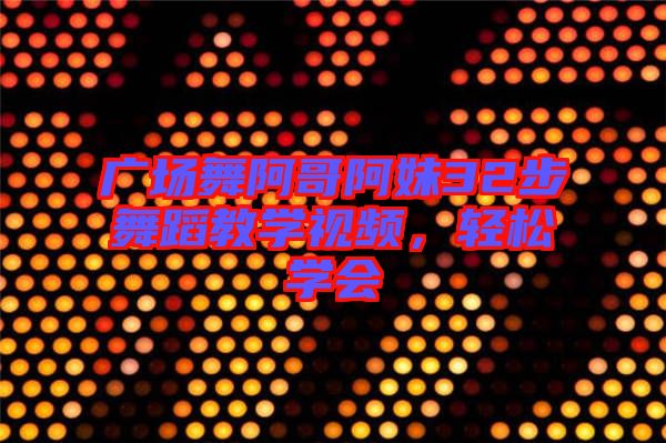 廣場舞阿哥阿妹32步舞蹈教學(xué)視頻，輕松學(xué)會