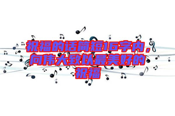 祝福的話簡短16字內(nèi)，向偉大致以最美好的祝福