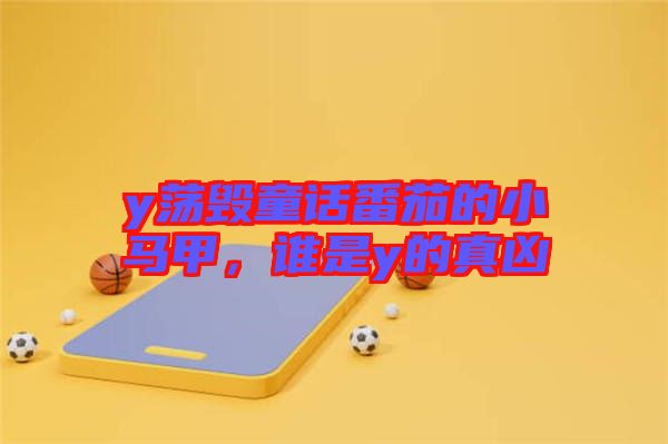 y蕩毀童話(huà)番茄的小馬甲，誰(shuí)是y的真兇