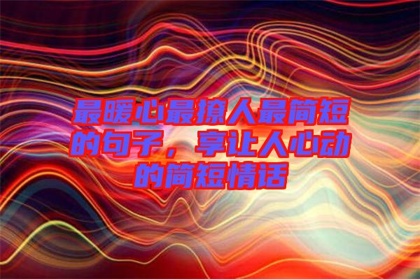 最暖心最撩人最簡短的句子，享讓人心動的簡短情話