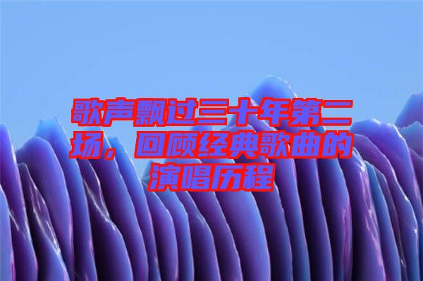 歌聲飄過三十年第二場(chǎng),回顧經(jīng)典歌曲的演唱?dú)v程