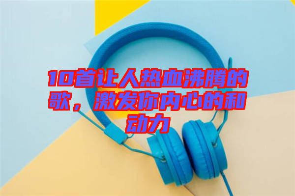 10首讓人熱血沸騰的歌，激發你內心的和動力