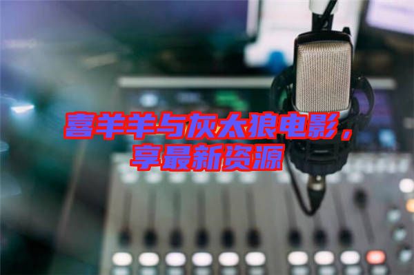 喜羊羊與灰太狼電影，享最新資源
