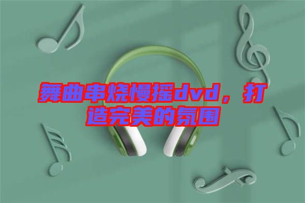 舞曲串燒慢搖dvd，打造完美的氛圍