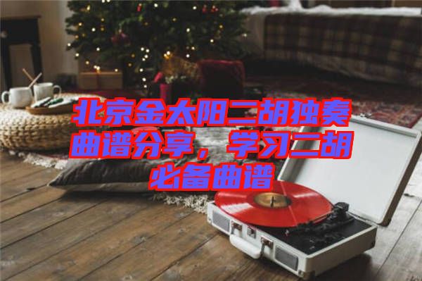 北京金太陽(yáng)二胡獨(dú)奏曲譜分享，學(xué)習(xí)二胡必備曲譜