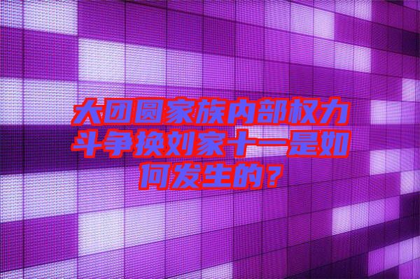 大團圓家族內部權力斗爭換劉家十一是如何發生的？