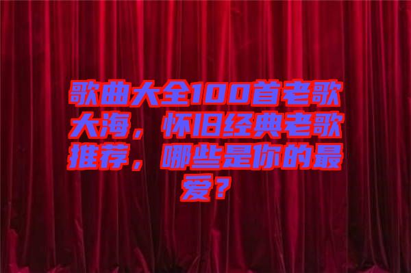 歌曲大全100首老歌大海,懷舊經(jīng)典老歌推薦,哪些是你的最愛?