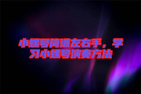小螺號簡譜左右手，學(xué)習(xí)小螺號演奏方法
