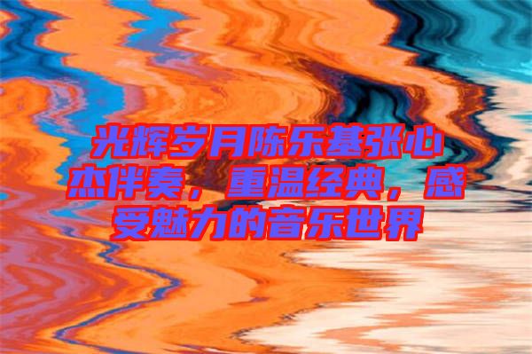光輝歲月陳樂基張心杰伴奏，重溫經(jīng)典，感受魅力的音樂世界