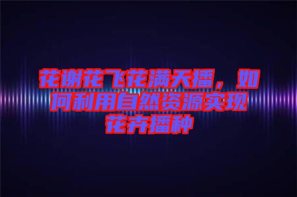 花謝花飛花滿天播，如何利用自然資源實(shí)現(xiàn)花卉播種