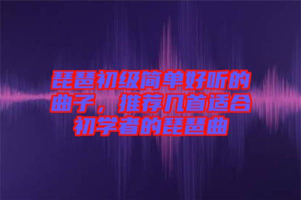 琵琶初級簡單好聽的曲子，推薦幾首適合初學者的琵琶曲