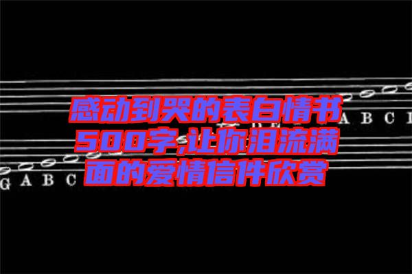 感動(dòng)到哭的表白情書(shū)500字,讓你淚流滿面的愛(ài)情信件欣賞