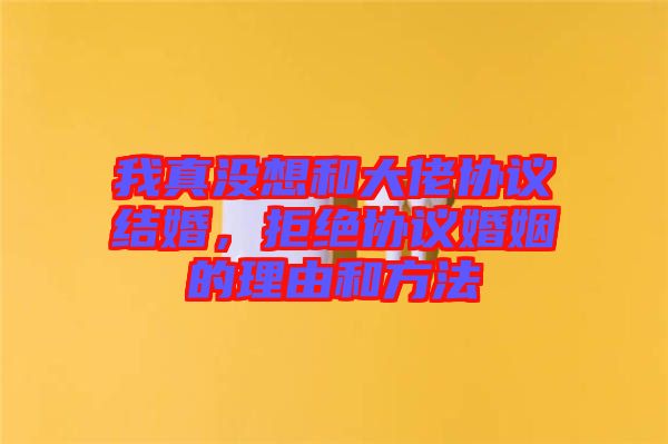 我真沒想和大佬協(xié)議結(jié)婚，拒絕協(xié)議婚姻的理由和方法