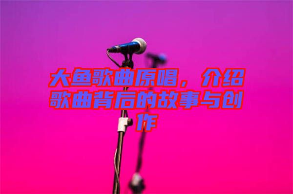 大魚(yú)歌曲原唱,介紹歌曲背后的故事與創(chuàng)作