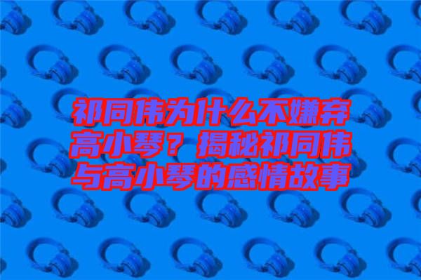 祁同偉為什么不嫌棄高小琴?揭秘祁同偉與高小琴的感情故事