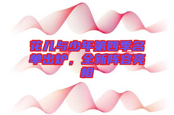 花兒與少年第四季名單出爐，全新陣容亮相