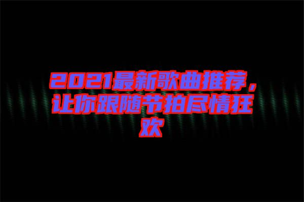 2021最新歌曲推薦,讓你跟隨節(jié)拍盡情狂歡