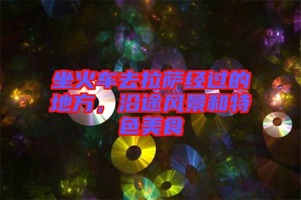 坐火車去拉薩經(jīng)過的地方,沿途風(fēng)景和特色美食