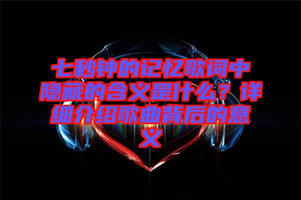 七秒鐘的記憶歌詞中隱藏的含義是什么?詳細介紹歌曲背后的意義