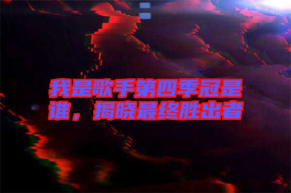 我是歌手第四季冠是誰，揭曉最終勝出者