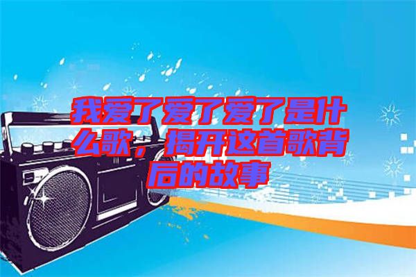 我愛了愛了愛了是什么歌，揭開這首歌背后的故事