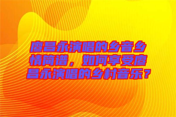 廖昌永演唱的鄉音鄉情簡譜，如何享受廖昌永演唱的鄉村音樂？