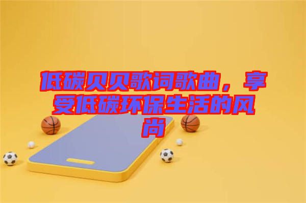 低碳貝貝歌詞歌曲,享受低碳環保生活的風尚
