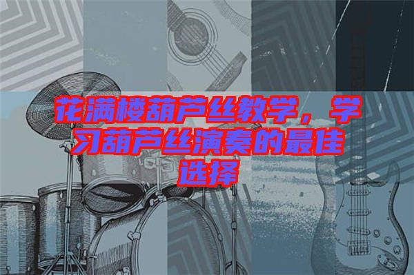 花滿樓葫蘆絲教學，學習葫蘆絲演奏的最佳選擇