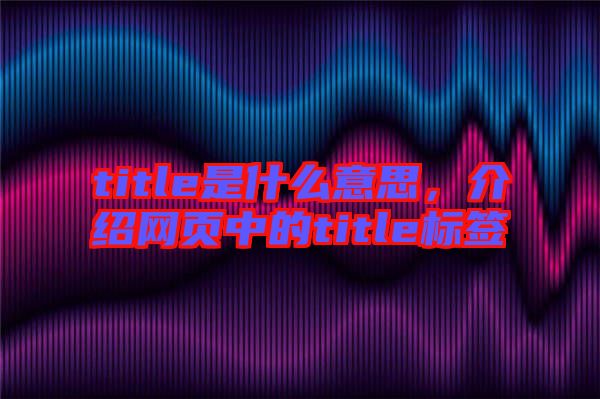 title是什么意思,介紹網(wǎng)頁(yè)中的title標(biāo)簽