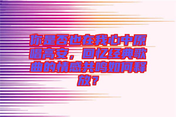 你是否也在我心中原唱高安,回憶經典歌曲的情感共鳴如何釋放?