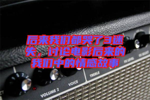 后來我們都哭了3迷失,討論電影后來的我們中的情感故事