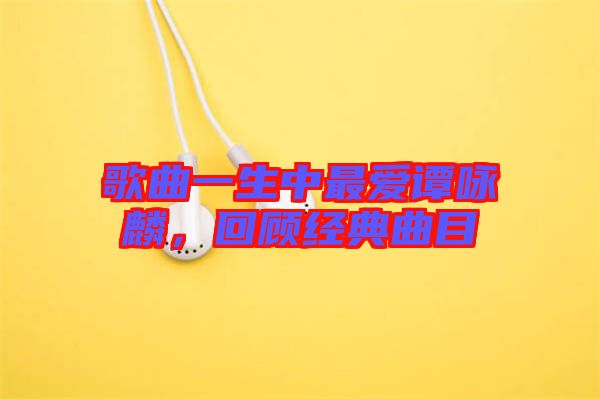 歌曲一生中最愛譚詠麟，回顧經(jīng)典曲目