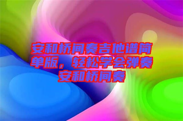 安和橋間奏吉他譜簡(jiǎn)單版,輕松學(xué)會(huì)彈奏安和橋間奏
