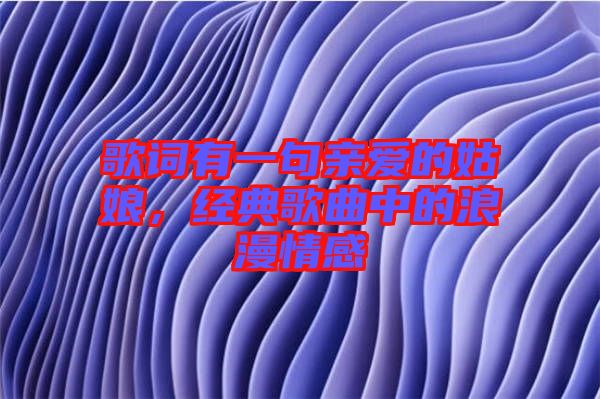 歌詞有一句親愛的姑娘,經(jīng)典歌曲中的浪漫情感