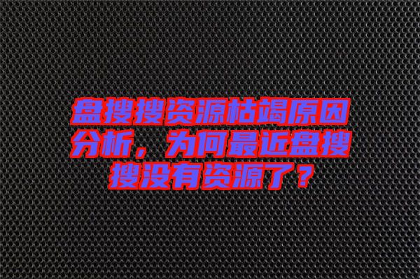 盤搜搜資源枯竭原因分析,為何最近盤搜搜沒有資源了?