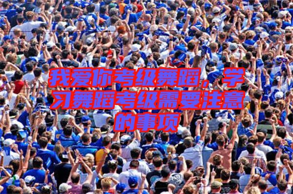 我愛你考級舞蹈，學習舞蹈考級需要注意的事項